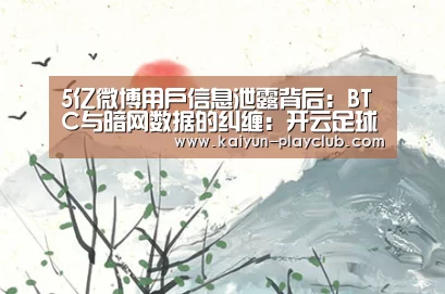 5亿微博用户信息泄露背后:BTC与暗网数据的纠缠:开云足球竞猜(图1) 开云官网