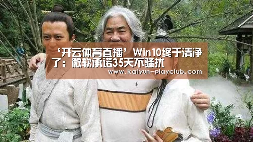 ‘开云体育直播’Win10终于清净了:微软承诺35天不骚扰(图1) 开云官网