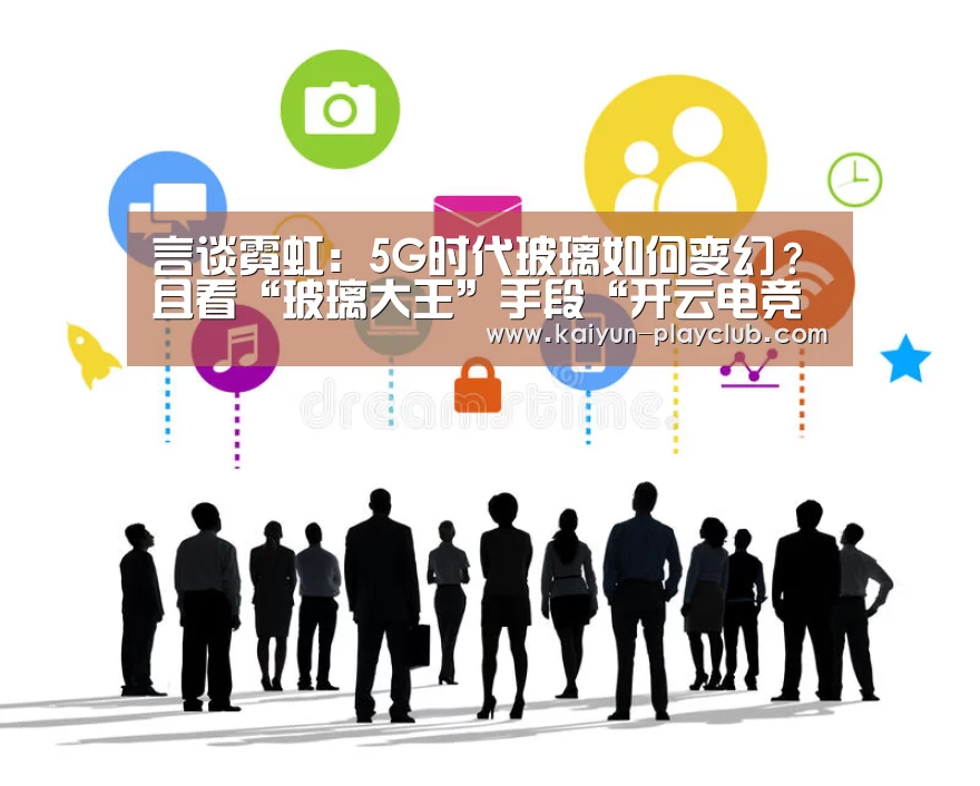 言谈霓虹:5G时代玻璃如何变幻?且看“玻璃大王”手段“开云电竞赛事”(图1) 开云官网
